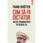 Cum să fii dictator. Cultul personalității în secolul XX - Frank Dikotter