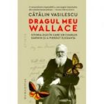 Dragul meu Wallace. Istoria zilei în care sir Charles Darwin și-a pierdut eleganța - Cătălin Vasilescu