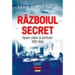Războiul secret. Spioni, coduri şi partizani (1939-1945) - Max Hastings