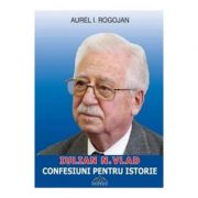 Iulian Vlad, Confesiuni pentru istorie (Aurel I. Rogojan)