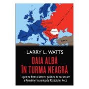 Oaia alba in turma neagra. Politica de securitate a Romaniei in perioada razboiului rece - Larry L. Watts