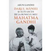 Darul mâniei și alte lecții de la bunicul meu Mahatma Gandhi - Arun Gandhi
