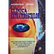 Clinica extratereştrilor. Maladii omeneşti vindecate de entităţi provenite din alte lumi ale Universului - Adrian Dvir