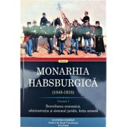 Monarhia Habsburgica (1848-1918), volumul 1 - Dezvoltarea economica, administratia si sistemul juridic, forta armata - Rudolf Graf