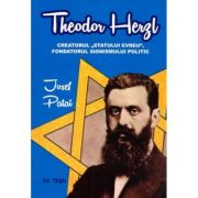 Theodor Herzl - Creatorul Statului evreu, fondatorul sionismului politic - Josef Patai