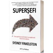 Supersefi. Cum gestioneaza liderii exceptionali fluxul de talente - Sydney Finkelstein