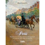 Paris. Napoleon al III-lea, baronul Haussmann și crearea unui oraș al visurilor - Mary McAuliffe