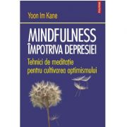 Mindfulness împotriva depresiei. Tehnici de meditație pentru cultivarea optimismului - Im Yoon Kane