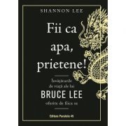 Fii ca apa, prietene! Învățăturile de viață ale lui Bruce Lee oferite de fiica sa - Shannon Lee