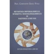 Metastaza imperialismului, sfarsitul neocolonialismului si nasterea lumii noi - Constantin Gruici Vitali