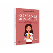 Romania - Mon amour. Reflectii geografice si geopolitice - Teodor Simion