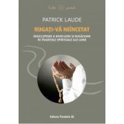 Rugați-vă neîncetat. Enciclopedie a invocației și rugăciunii în tradițiile spirituale ale lumii - Patrick Laude