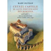 Cetati, castele si alte fortificatii din Romania. Volumul I - Radu Oltean