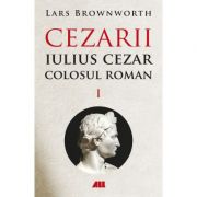 Cezarii. Iulius Cezar, Colosul roman, Vol. 1 - Lars Brownworth