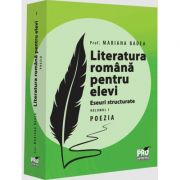 Literatura romana pentru elevi. Eseuri structurate. Volumul I. Poezia - Mariana Badea