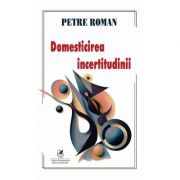 Domesticirea incertitudinii - Petre Roman