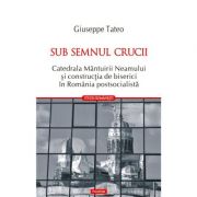Sub semnul crucii. Catedrala Mântuirii Neamului şi construcţia de biserici în România postsocialistă - Giuseppe Tateo