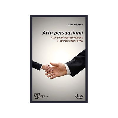 Arta persuasiunii - Cum sa influentezi oamenii si sa obtii ceea ce vrei