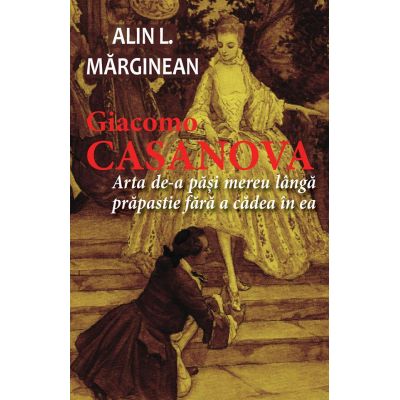 Giacomo Casanova - Arta de a pasi mereu langa prapastie fara a cadea in ea - Alin L. Marginean