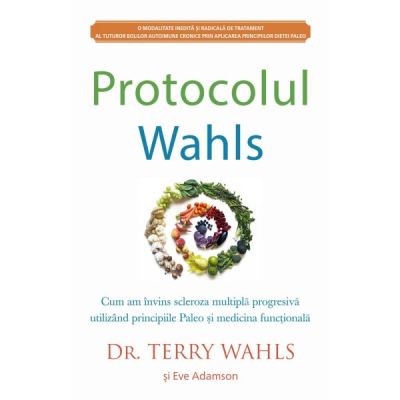 Protocolul Wahls - Cum am invins scleroza multipla progresiva utilizand principiile Paleo si medicina functionala - Terry Wahls