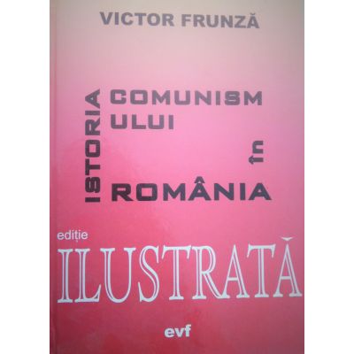 Istoria comunismului in Romania. Editia a 4-a ilustrata - Victor Frunza