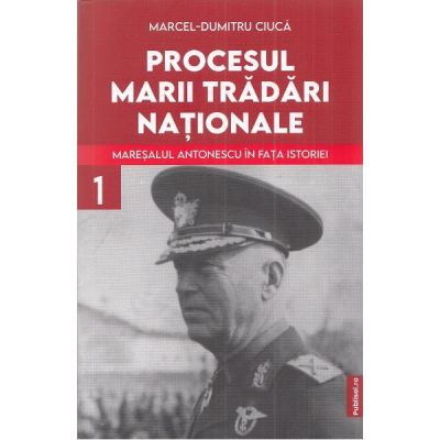 Procesul marii tradari nationale, volumul 1. Maresalul Antonescu in fata istoriei - Marcel-Dumitru Ciuca